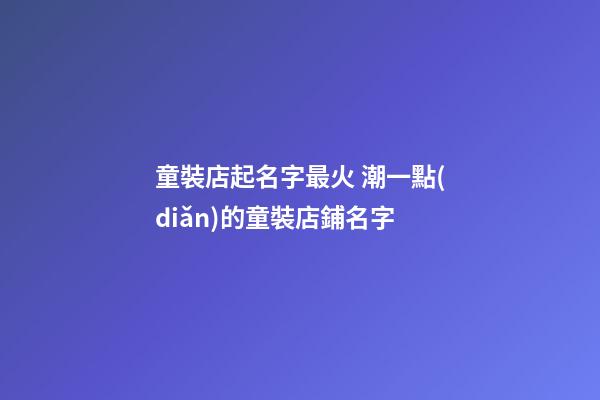童裝店起名字最火 潮一點(diǎn)的童裝店鋪名字-第1張-店鋪起名-玄機(jī)派